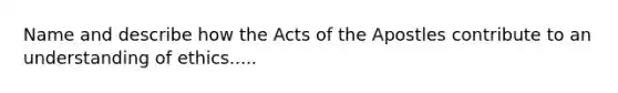 Name and describe how the Acts of the Apostles contribute to an understanding of ethics.....