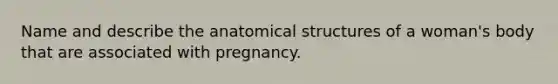 Name and describe the anatomical structures of a woman's body that are associated with pregnancy.