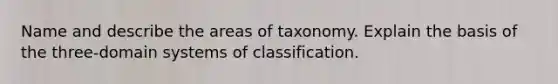 Name and describe the areas of taxonomy. Explain the basis of the three-domain systems of classification.