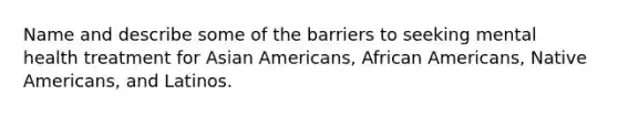 Name and describe some of the barriers to seeking mental health treatment for Asian Americans, African Americans, Native Americans, and Latinos.