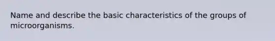 Name and describe the basic characteristics of the groups of microorganisms.