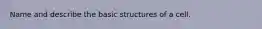 Name and describe the basic structures of a cell.