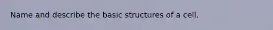 Name and describe the basic structures of a cell.