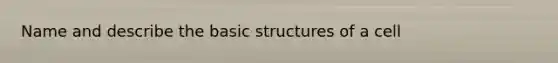 Name and describe the basic structures of a cell