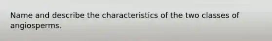 Name and describe the characteristics of the two classes of angiosperms.