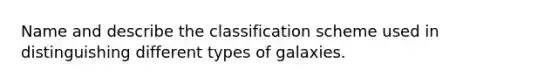 Name and describe the classification scheme used in distinguishing different types of galaxies.