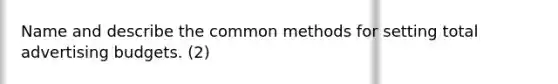 Name and describe the common methods for setting total advertising budgets. (2)