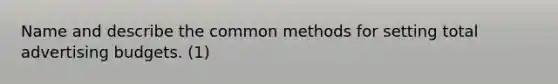 Name and describe the common methods for setting total advertising budgets. (1)