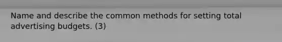 Name and describe the common methods for setting total advertising budgets. (3)