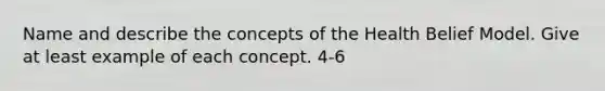 Name and describe the concepts of the Health Belief Model. Give at least example of each concept. 4-6