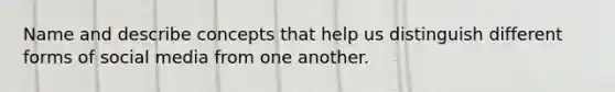 Name and describe concepts that help us distinguish different forms of social media from one another.
