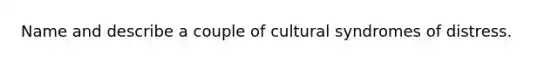 Name and describe a couple of cultural syndromes of distress.