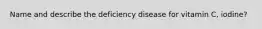 Name and describe the deficiency disease for vitamin C, iodine?