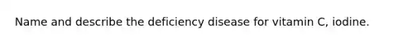 Name and describe the deficiency disease for vitamin C, iodine.