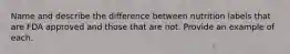 Name and describe the difference between nutrition labels that are FDA approved and those that are not. Provide an example of each.