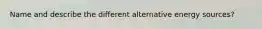 Name and describe the different alternative energy sources?