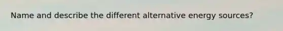 Name and describe the different alternative energy sources?
