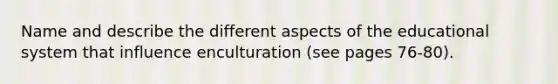 Name and describe the different aspects of the educational system that influence enculturation (see pages 76-80).