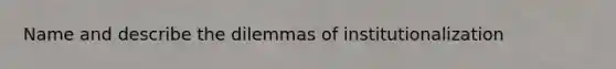 Name and describe the dilemmas of institutionalization