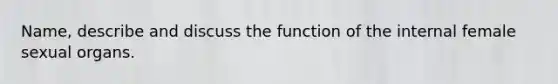 Name, describe and discuss the function of the internal female sexual organs.