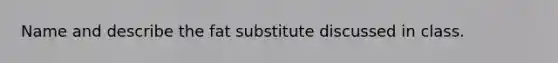 Name and describe the fat substitute discussed in class.