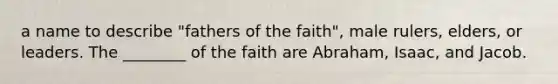 a name to describe "fathers of the faith", male rulers, elders, or leaders. The ________ of the faith are Abraham, Isaac, and Jacob.