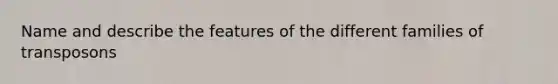 Name and describe the features of the different families of transposons