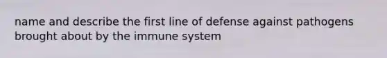 name and describe the first line of defense against pathogens brought about by the immune system