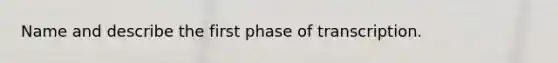 Name and describe the first phase of transcription.