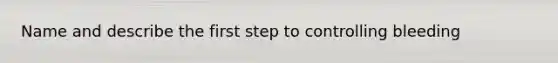 Name and describe the first step to controlling bleeding