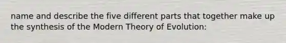 name and describe the five different parts that together make up the synthesis of the Modern Theory of Evolution: