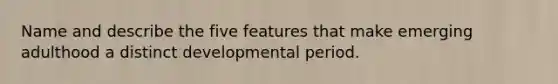 Name and describe the five features that make emerging adulthood a distinct developmental period.