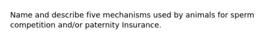 Name and describe five mechanisms used by animals for sperm competition and/or paternity Insurance.