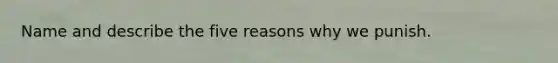 Name and describe the five reasons why we punish.