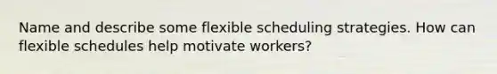 Name and describe some flexible scheduling strategies. How can flexible schedules help motivate workers?