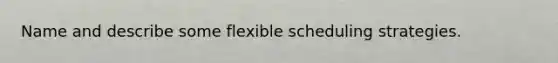 Name and describe some flexible scheduling strategies.