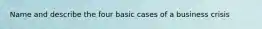 Name and describe the four basic cases of a business crisis