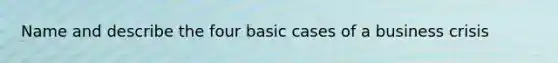 Name and describe the four basic cases of a business crisis