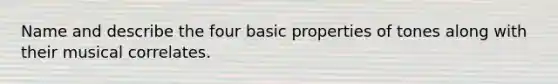 Name and describe the four basic properties of tones along with their musical correlates.