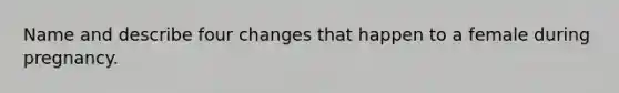 Name and describe four changes that happen to a female during pregnancy.