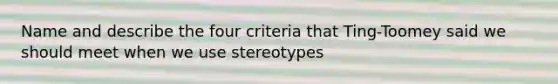 Name and describe the four criteria that Ting-Toomey said we should meet when we use stereotypes