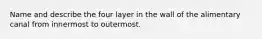 Name and describe the four layer in the wall of the alimentary canal from innermost to outermost.