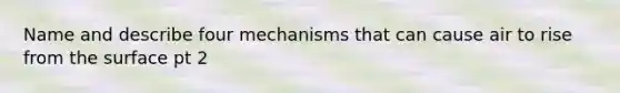 Name and describe four mechanisms that can cause air to rise from the surface pt 2