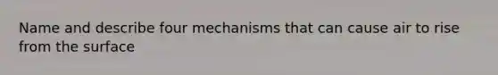 Name and describe four mechanisms that can cause air to rise from the surface