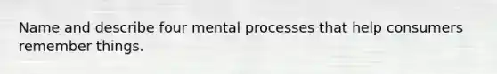 Name and describe four mental processes that help consumers remember things.