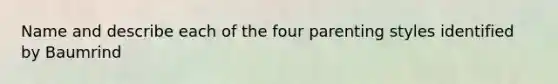 Name and describe each of the four parenting styles identified by Baumrind