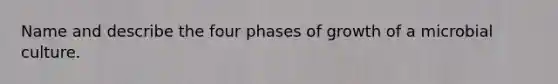 Name and describe the four phases of growth of a microbial culture.