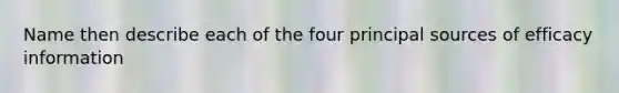 Name then describe each of the four principal sources of efficacy information