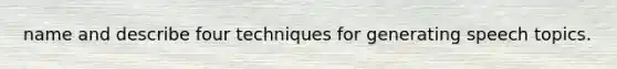 name and describe four techniques for generating speech topics.