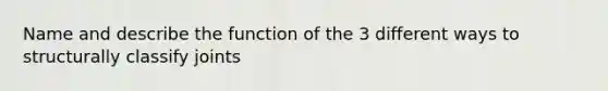 Name and describe the function of the 3 different ways to structurally classify joints